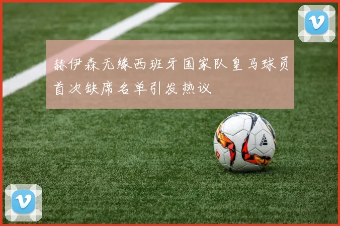 赫伊森无缘西班牙国家队皇马球员首次缺席名单引发热议