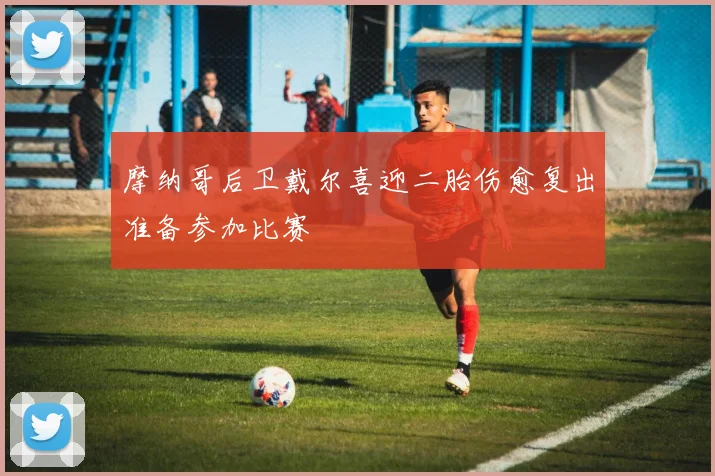 摩纳哥后卫戴尔喜迎二胎伤愈复出准备参加比赛