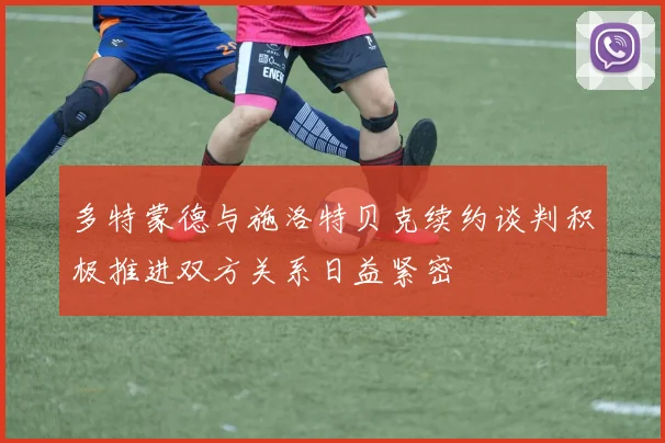 多特蒙德与施洛特贝克续约谈判积极推进双方关系日益紧密