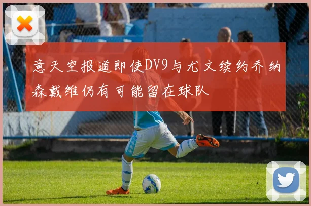 意天空报道即使DV9与尤文续约乔纳森戴维仍有可能留在球队