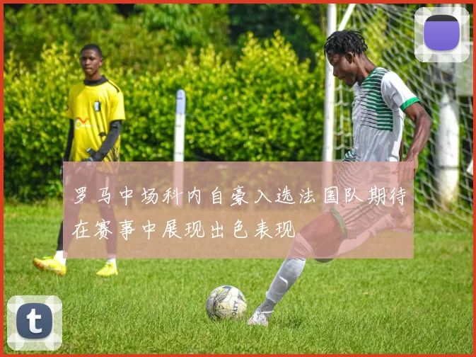 罗马中场科内自豪入选法国队期待在赛事中展现出色表现
