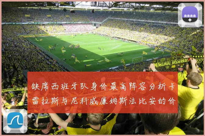 缺席西班牙队身价最高阵容分析卡雷拉斯与尼科威廉姆斯法比安的价值探讨