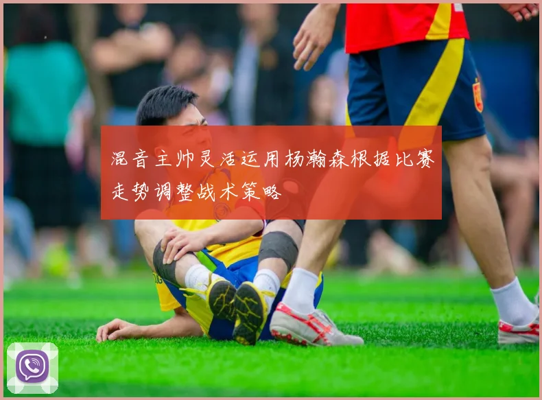 混音主帅灵活运用杨瀚森根据比赛走势调整战术策略