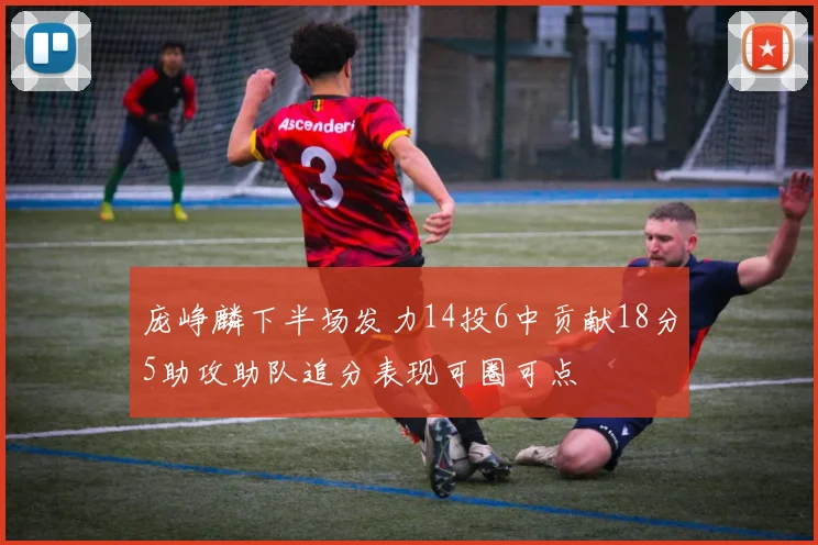 庞峥麟下半场发力14投6中贡献18分5助攻助队追分表现可圈可点