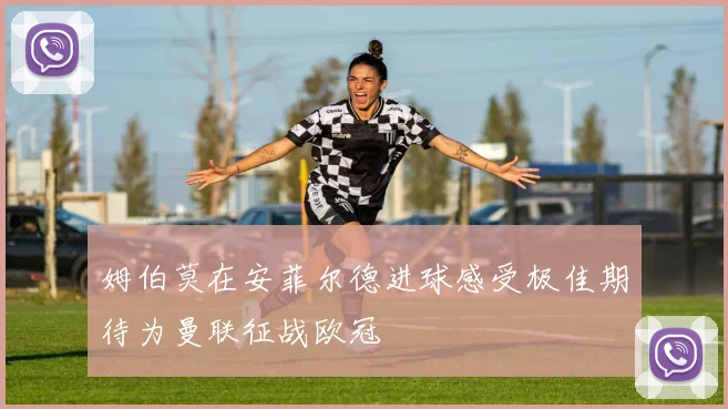 姆伯莫在安菲尔德进球感受极佳期待为曼联征战欧冠