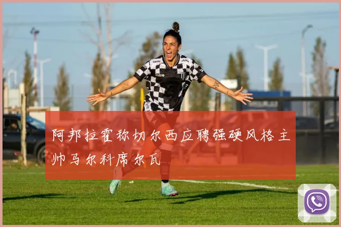 阿邦拉霍称切尔西应聘强硬风格主帅马尔科席尔瓦