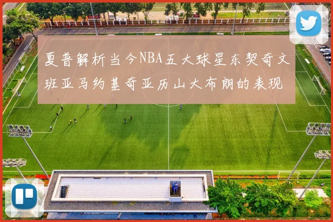 夏普解析当今NBA五大球星东契奇文班亚马约基奇亚历山大布朗的表现与未来潜力