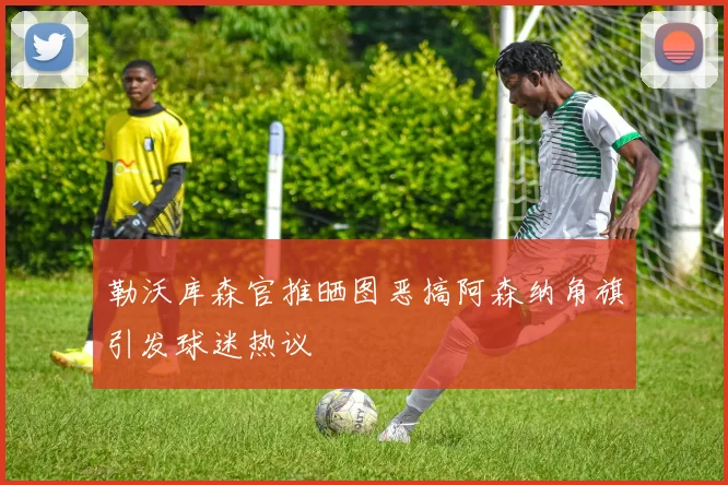 勒沃库森官推晒图恶搞阿森纳角旗引发球迷热议