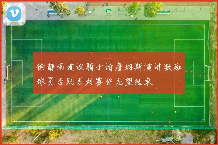 徐静雨建议骑士请詹姆斯演讲激励球员否则系列赛将无望结束
