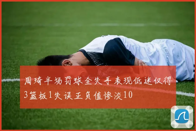周琦半场罚球全失手表现低迷仅得3篮板1失误正负值惨淡10
