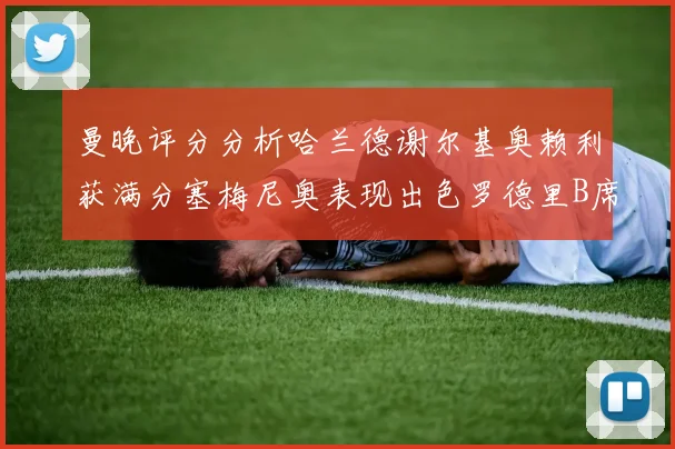 曼晚评分分析哈兰德谢尔基奥赖利获满分塞梅尼奥表现出色罗德里B席评分7分