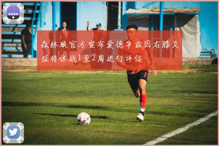 森林狼官方宣布爱德华兹因右膝炎症将休战1至2周进行评估