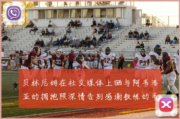 贝林厄姆在社交媒体上晒与阿韦洛亚的拥抱照深情告别感谢教练的辛勤付出