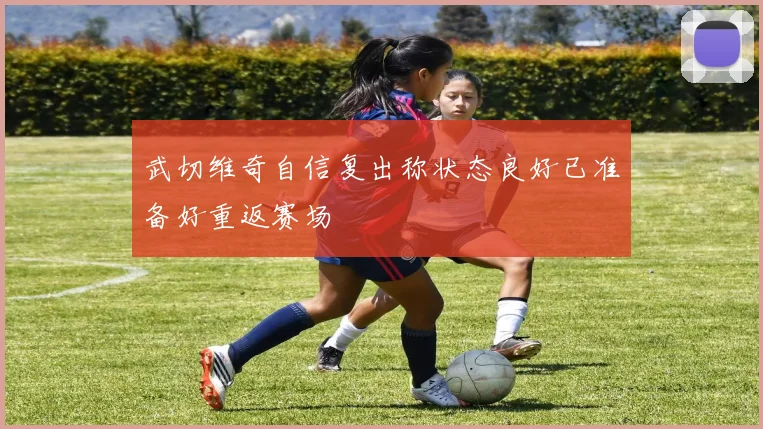武切维奇自信复出称状态良好已准备好重返赛场
