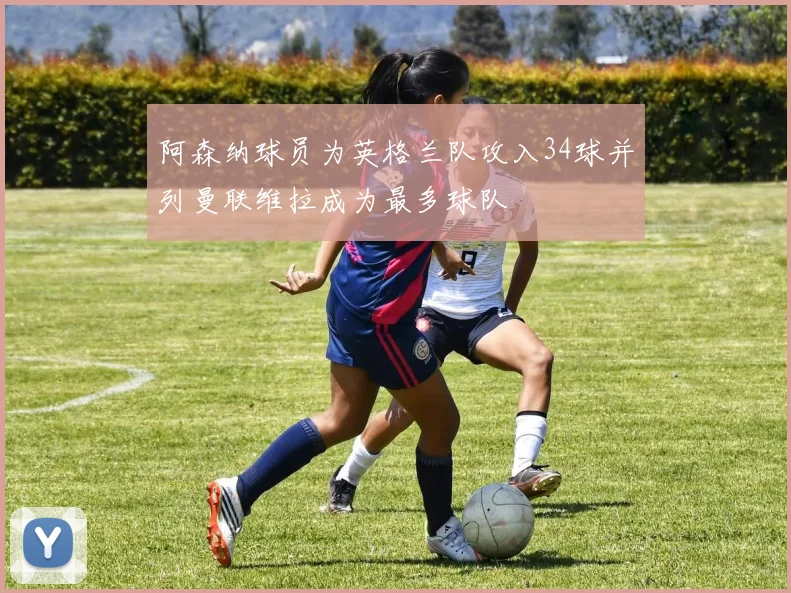 阿森纳球员为英格兰队攻入34球并列曼联维拉成为最多球队