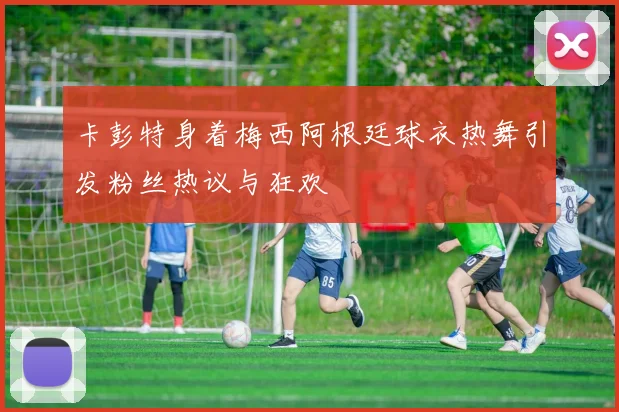 卡彭特身着梅西阿根廷球衣热舞引发粉丝热议与狂欢