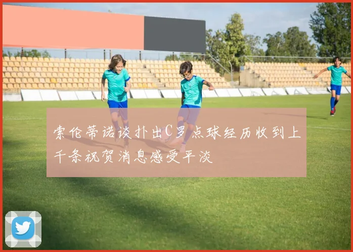 索伦蒂诺谈扑出C罗点球经历收到上千条祝贺消息感受平淡