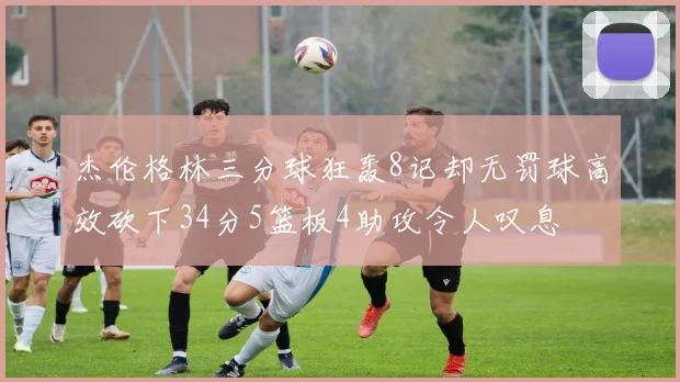 杰伦格林三分球狂轰8记却无罚球高效砍下34分5篮板4助攻令人叹息