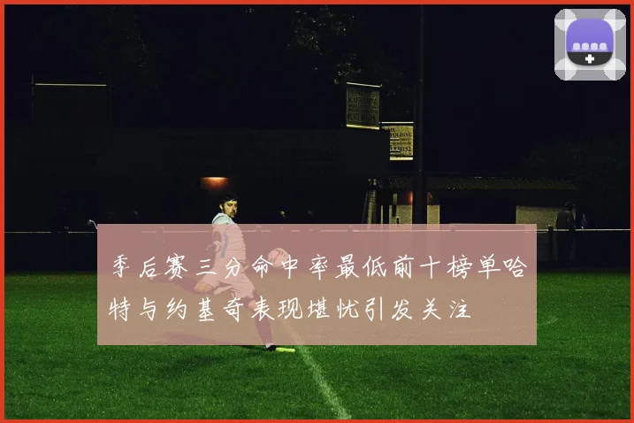 季后赛三分命中率最低前十榜单哈特与约基奇表现堪忧引发关注