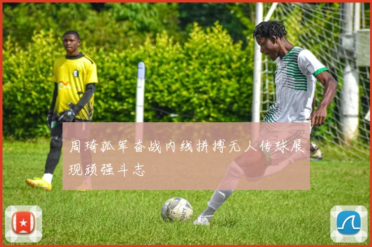 周琦孤军奋战内线拼搏无人传球展现顽强斗志