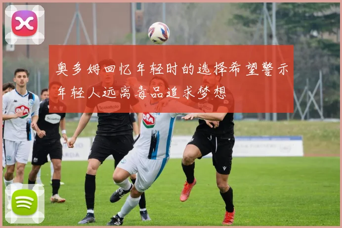 奥多姆回忆年轻时的选择希望警示年轻人远离毒品追求梦想