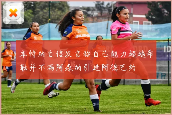 本特纳自信发言称自己能力超越希勒并不满阿森纳引进阿德巴约