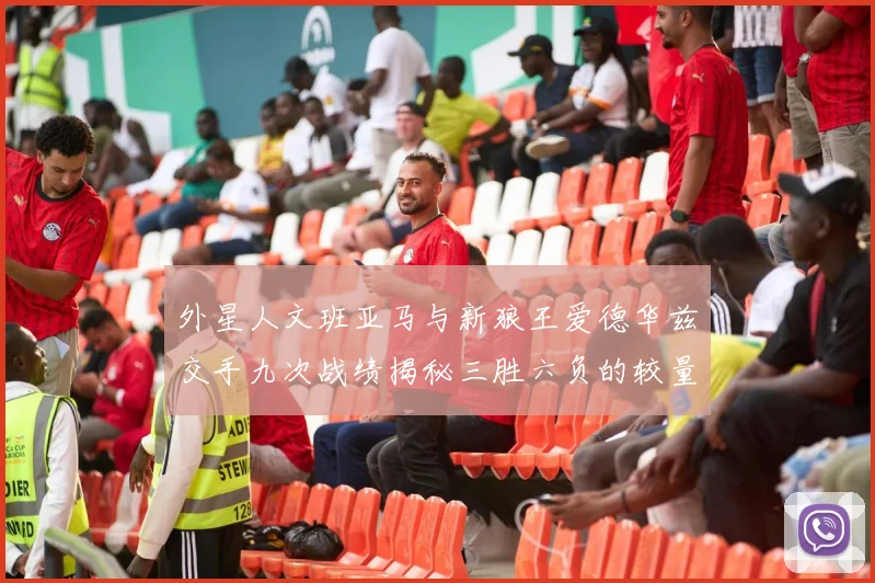 外星人文班亚马与新狼王爱德华兹交手九次战绩揭秘三胜六负的较量分析