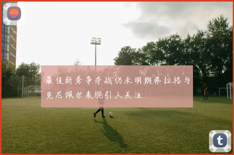 最佳新秀争夺战仍未明朗弗拉格与克尼佩尔表现引人关注