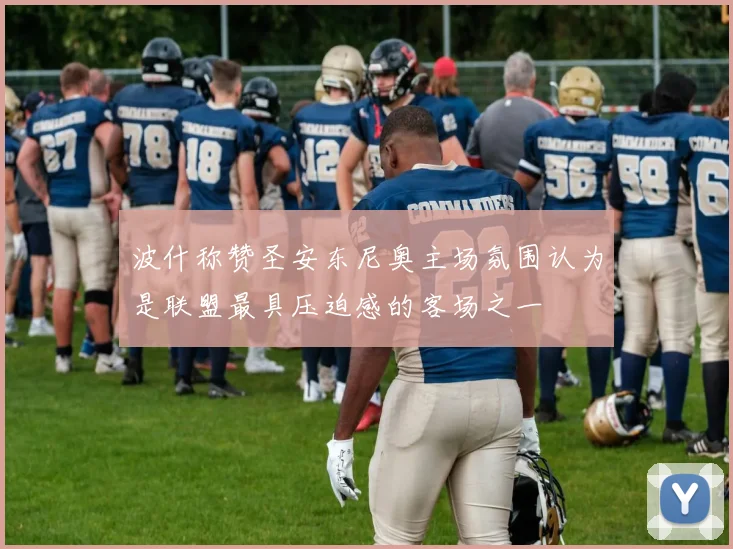 波什称赞圣安东尼奥主场氛围认为是联盟最具压迫感的客场之一