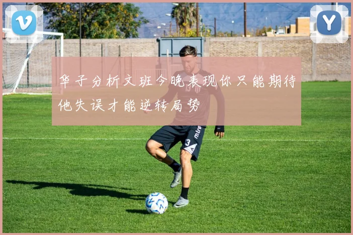 华子分析文班今晚表现你只能期待他失误才能逆转局势