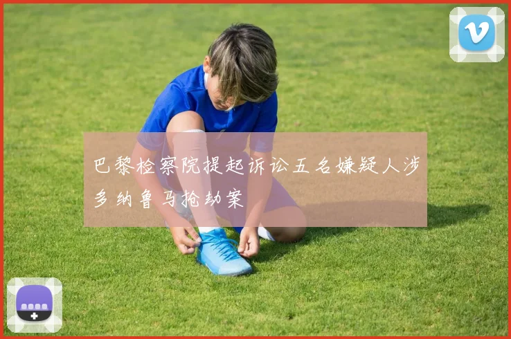 巴黎检察院提起诉讼五名嫌疑人涉多纳鲁马抢劫案