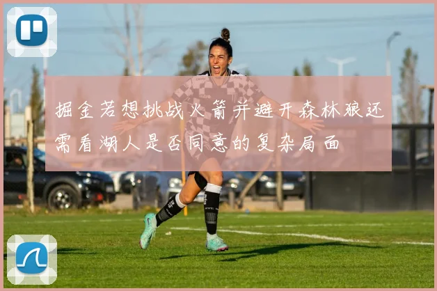 掘金若想挑战火箭并避开森林狼还需看湖人是否同意的复杂局面