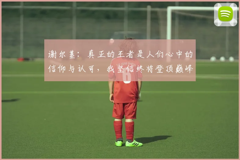 谢尔基：真正的王者是人们心中的信仰与认可，我坚信终将登顶巅峰之路