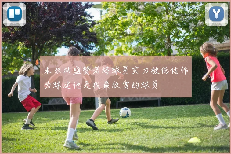 米尔纳盛赞若塔球员实力被低估作为球迷他是我最欣赏的球员