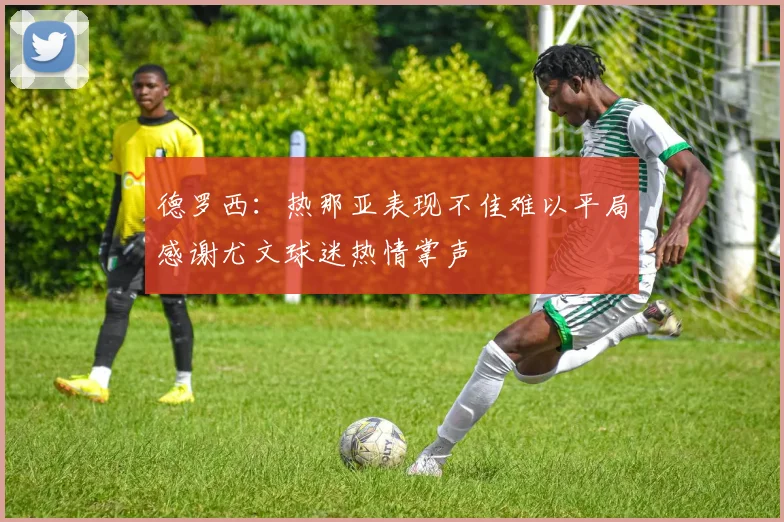德罗西：热那亚表现不佳难以平局感谢尤文球迷热情掌声