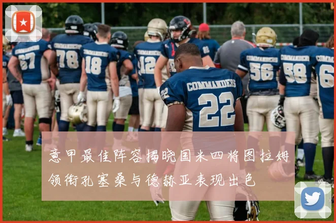 意甲最佳阵容揭晓国米四将图拉姆领衔孔塞桑与德赫亚表现出色