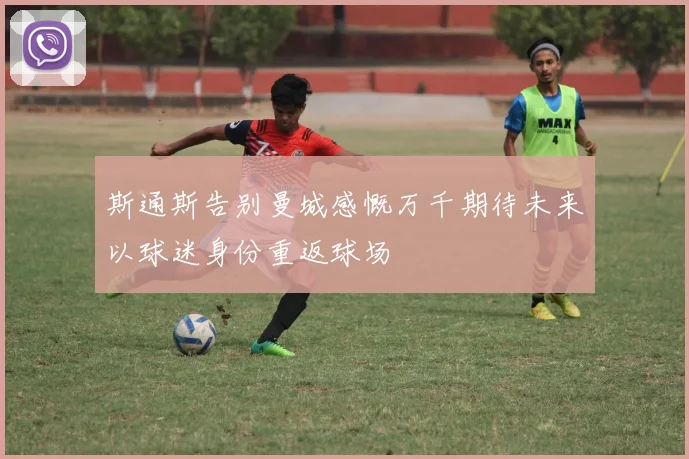 斯通斯告别曼城感慨万千期待未来以球迷身份重返球场