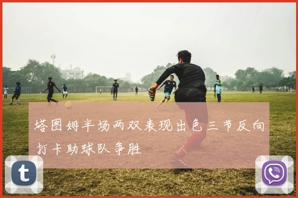 塔图姆半场两双表现出色三节反向打卡助球队争胜