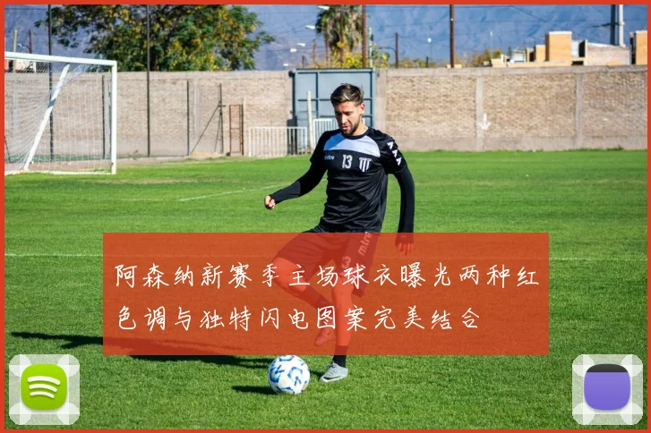 阿森纳新赛季主场球衣曝光两种红色调与独特闪电图案完美结合