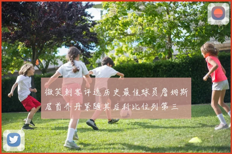 微笑刺客评选历史最佳球员詹姆斯居首乔丹紧随其后科比位列第三