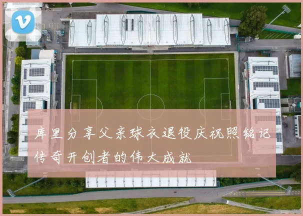 库里分享父亲球衣退役庆祝照铭记传奇开创者的伟大成就