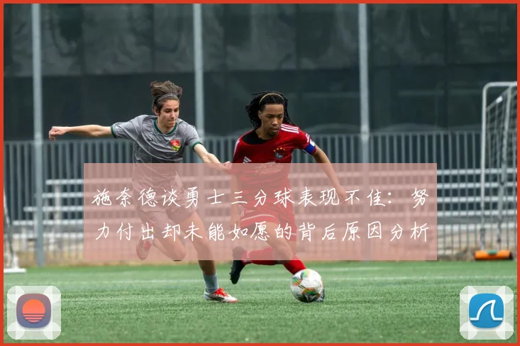 施奈德谈勇士三分球表现不佳：努力付出却未能如愿的背后原因分析