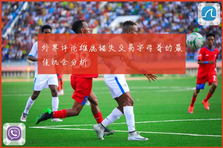 外界评论雄鹿错失交易字母哥的最佳机会分析