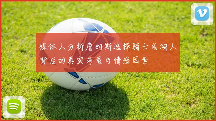 媒体人分析詹姆斯选择骑士或湖人背后的真实考量与情感因素
