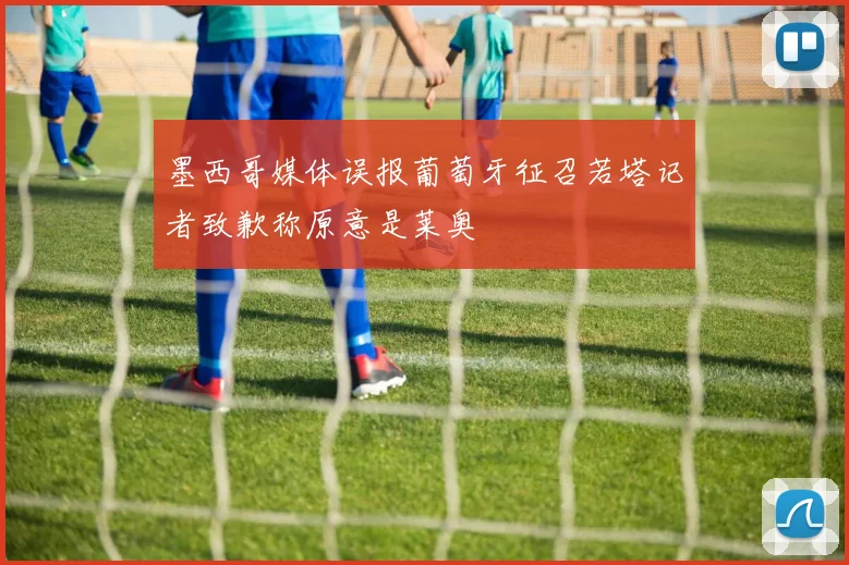墨西哥媒体误报葡萄牙征召若塔记者致歉称原意是莱奥